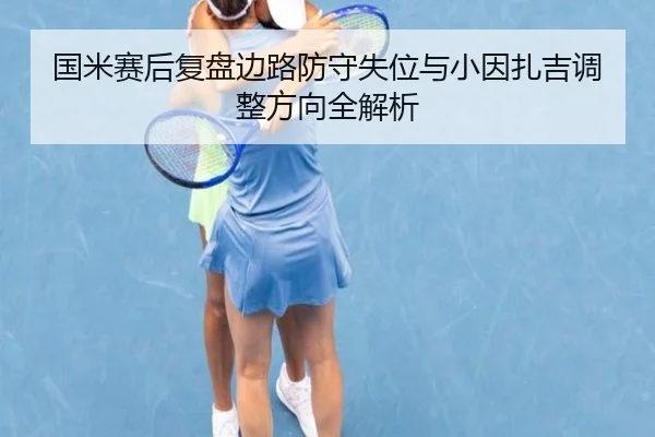 国米赛后复盘边路防守失位与小因扎吉调整方向全解析