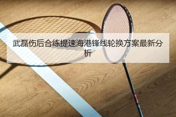 武磊伤后合练提速海港锋线轮换方案最新分析